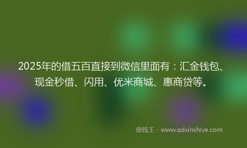 2025年的借五百直接到微信里面有：汇金钱包、现金秒借、闪用、优米商城、惠商贷等。