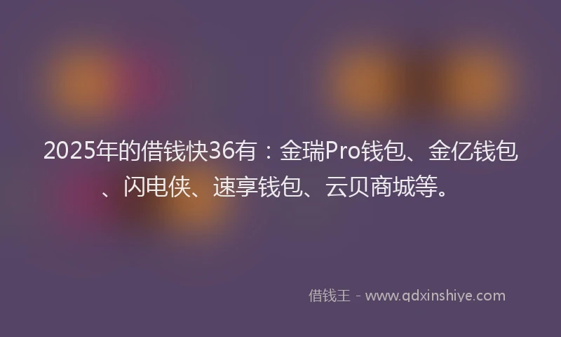 2025年的借钱快36有：金瑞Pro钱包、金亿钱包、闪电侠、速享钱包、云贝商城等。