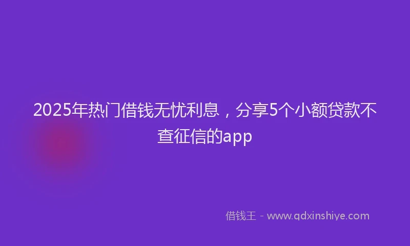 2025年热门借钱无忧利息，分享5个小额贷款不查征信的app