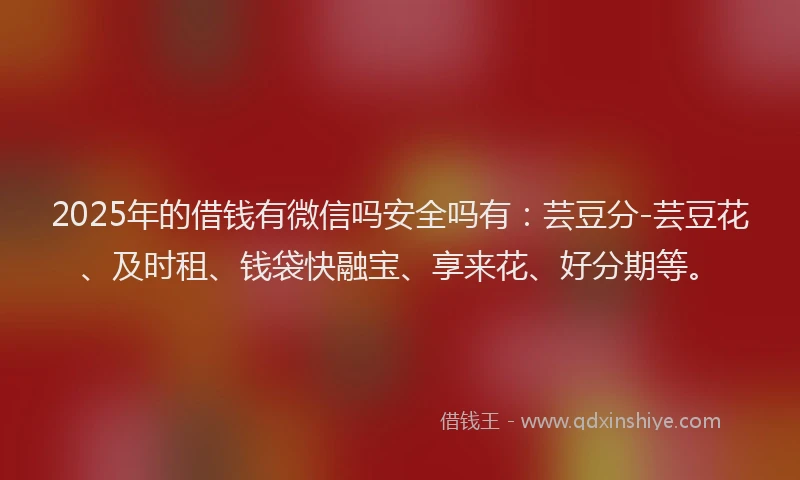 2025年的借钱有微信吗安全吗有：芸豆分-芸豆花、及时租、钱袋快融宝、享来花、好分期等。