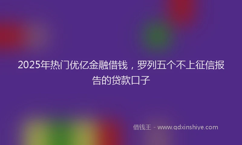 2025年热门优亿金融借钱，罗列五个不上征信报告的贷款口子
