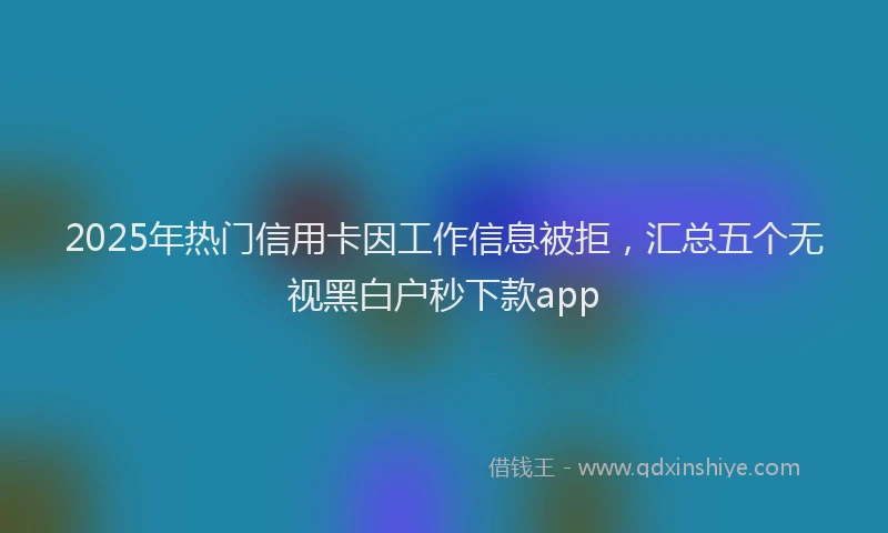 2025年热门信用卡因工作信息被拒，汇总五个无视黑白户秒下款app