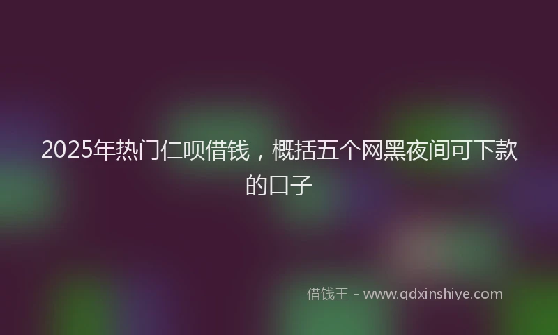 2025年热门仁呗借钱，概括五个网黑夜间可下款的口子