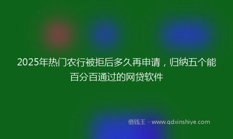 2025年热门农行被拒后多久再申请，归纳五个能百分百通过的网贷软件
