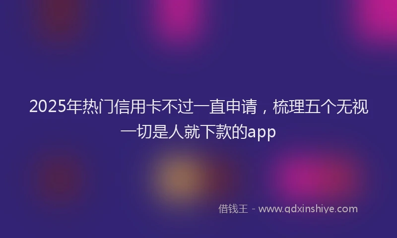 2025年热门信用卡不过一直申请，梳理五个无视一切是人就下款的app