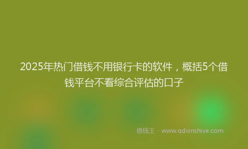 2025年热门借钱不用银行卡的软件，概括5个借钱平台不看综合评估的口子