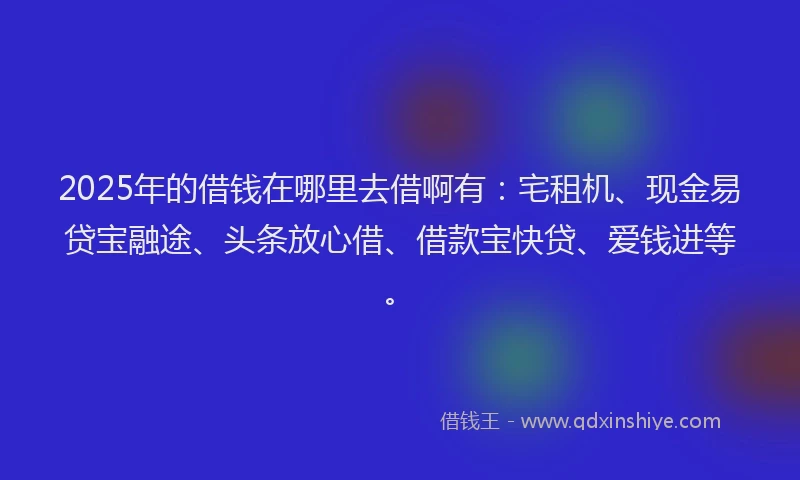 2025年的借钱在哪里去借啊有：宅租机、现金易贷宝融途、头条放心借、借款宝快贷、爱钱进等。