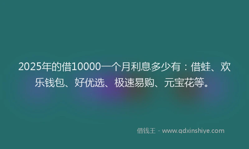 2025年的借10000一个月利息多少有：借蛙、欢乐钱包、好优选、极速易购、元宝花等。