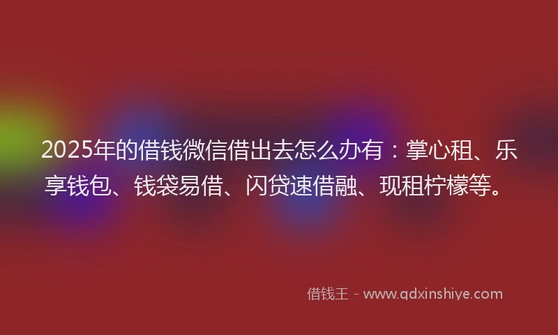2025年的借钱微信借出去怎么办有：掌心租、乐享钱包、钱袋易借、闪贷速借融、现租柠檬等。