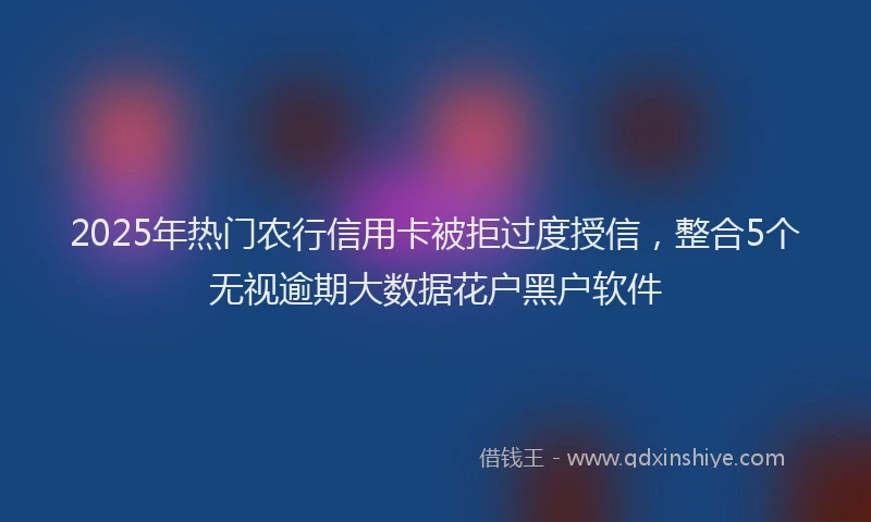2025年热门农行信用卡被拒过度授信，整合5个无视逾期大数据花户黑户软件