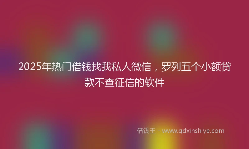 2025年热门借钱找我私人微信，罗列五个小额贷款不查征信的软件