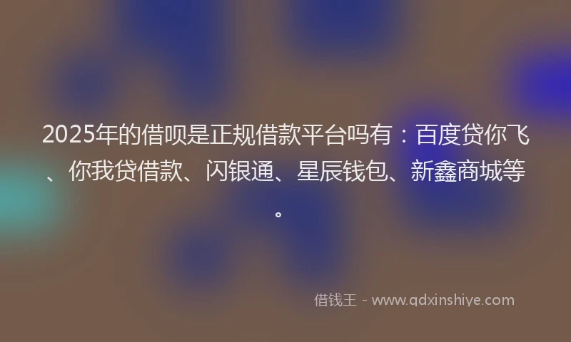 2025年的借呗是正规借款平台吗有：百度贷你飞、你我贷借款、闪银通、星辰钱包、新鑫商城等。