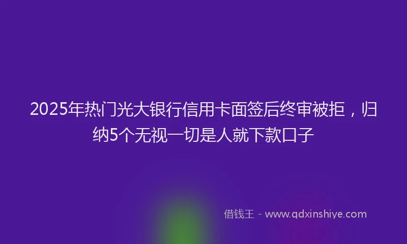 2025年热门光大银行信用卡面签后终审被拒，归纳5个无视一切是人就下款口子