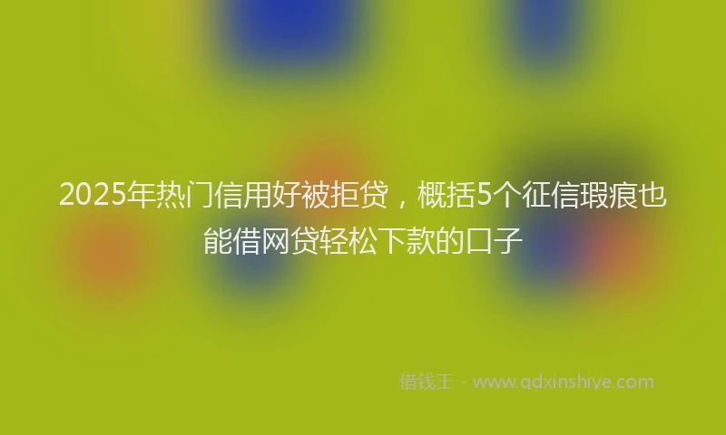 2025年热门信用好被拒贷，概括5个征信瑕疵也能借网贷轻松下款的口子
