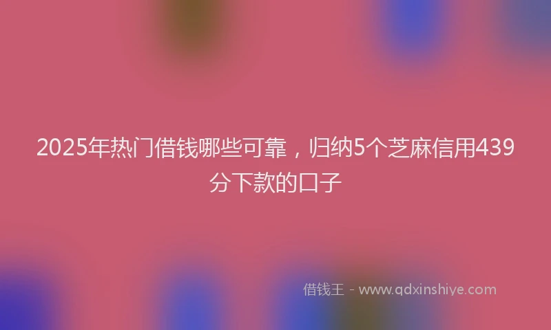 2025年热门借钱哪些可靠，归纳5个芝麻信用439分下款的口子