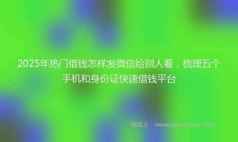 2025年热门借钱怎样发微信给别人看，梳理五个手机和身份证快速借钱平台