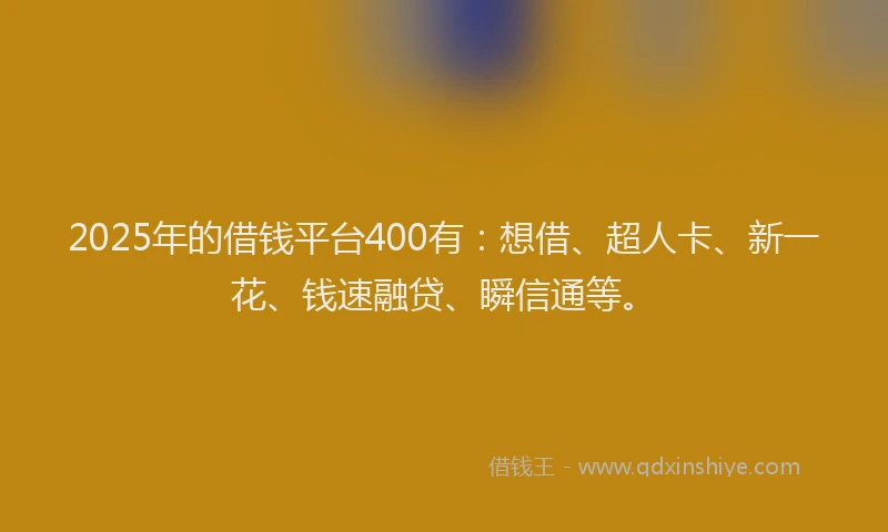 2025年的借钱平台400有：想借、超人卡、新一花、钱速融贷、瞬信通等。