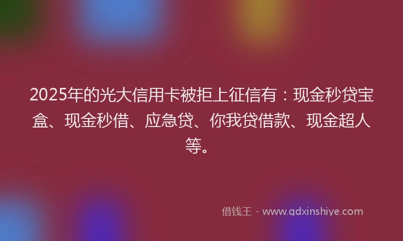 2025年的光大信用卡被拒上征信有：现金秒贷宝盒、现金秒借、应急贷、你我贷借款、现金超人等。