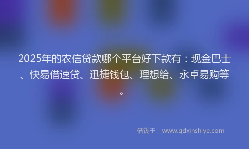2025年的农信贷款哪个平台好下款有：现金巴士、快易借速贷、迅捷钱包、理想给、永卓易购等。