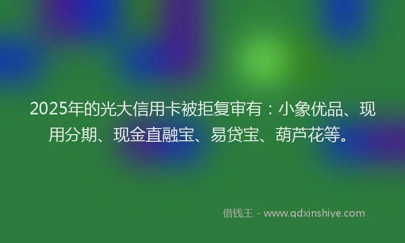 2025年的光大信用卡被拒复审有：小象优品、现用分期、现金直融宝、易贷宝、葫芦花等。