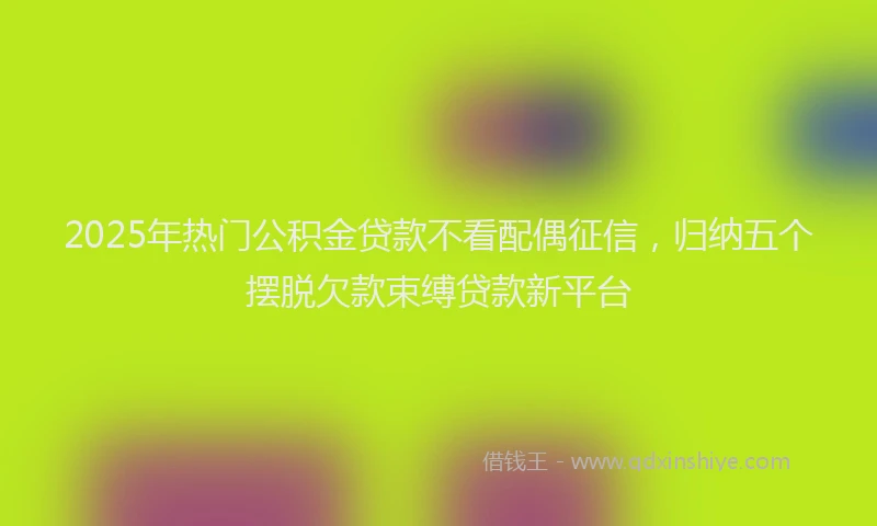 2025年热门公积金贷款不看配偶征信，归纳五个摆脱欠款束缚贷款新平台