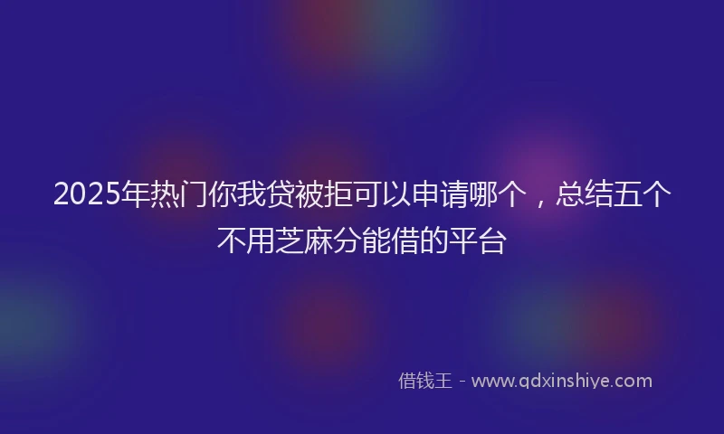 2025年热门你我贷被拒可以申请哪个，总结五个不用芝麻分能借的平台