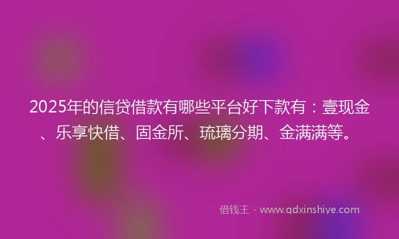 2025年的信贷借款有哪些平台好下款有：壹现金、乐享快借、固金所、琉璃分期、金满满等。