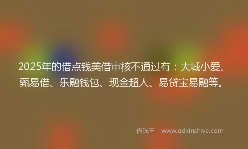 2025年的借点钱美借审核不通过有：大城小爱、甄易借、乐融钱包、现金超人、易贷宝易融等。