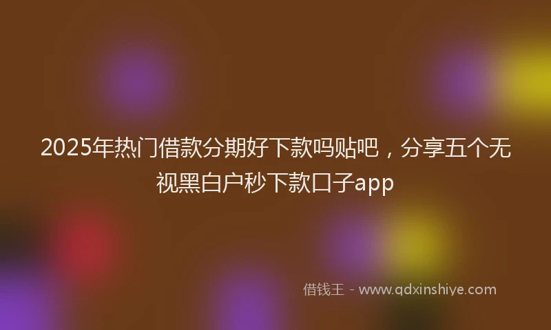 2025年热门借款分期好下款吗贴吧，分享五个无视黑白户秒下款口子app