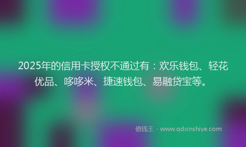 2025年的信用卡授权不通过有：欢乐钱包、轻花优品、哆哆米、捷速钱包、易融贷宝等。