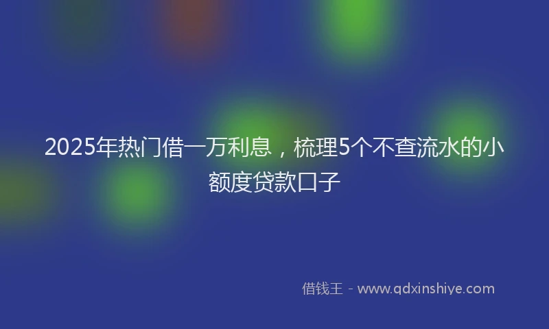 2025年热门借一万利息，梳理5个不查流水的小额度贷款口子