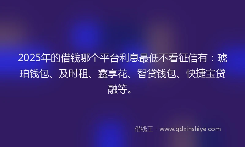 2025年的借钱哪个平台利息最低不看征信有：琥珀钱包、及时租、鑫享花、智贷钱包、快捷宝贷融等。