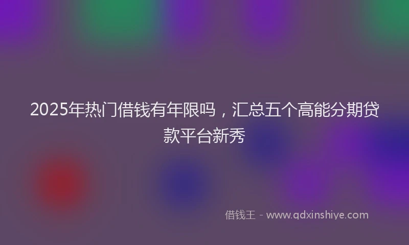 2025年热门借钱有年限吗，汇总五个高能分期贷款平台新秀