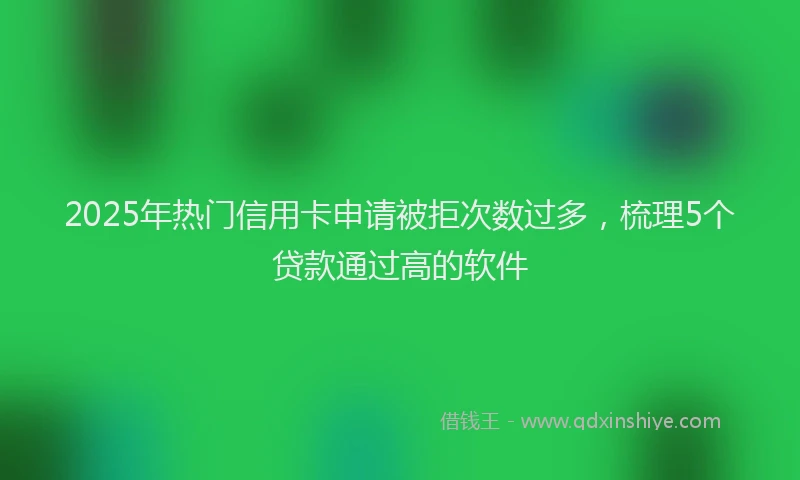 2025年热门信用卡申请被拒次数过多，梳理5个贷款通过高的软件