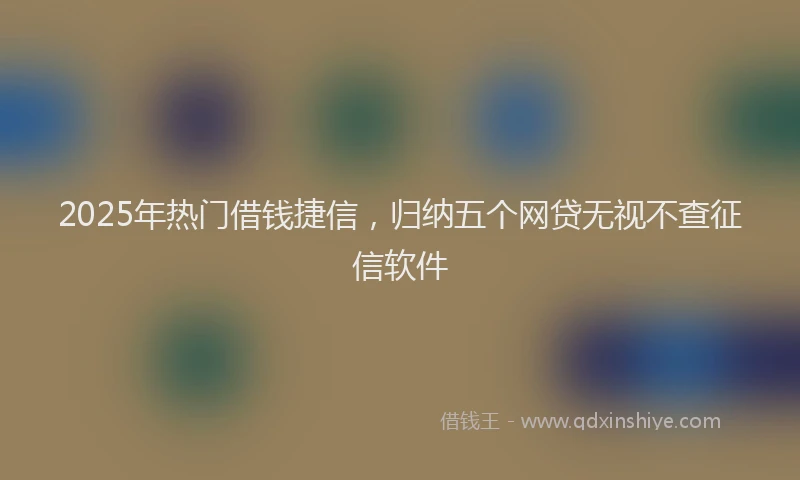 2025年热门借钱捷信，归纳五个网贷无视不查征信软件