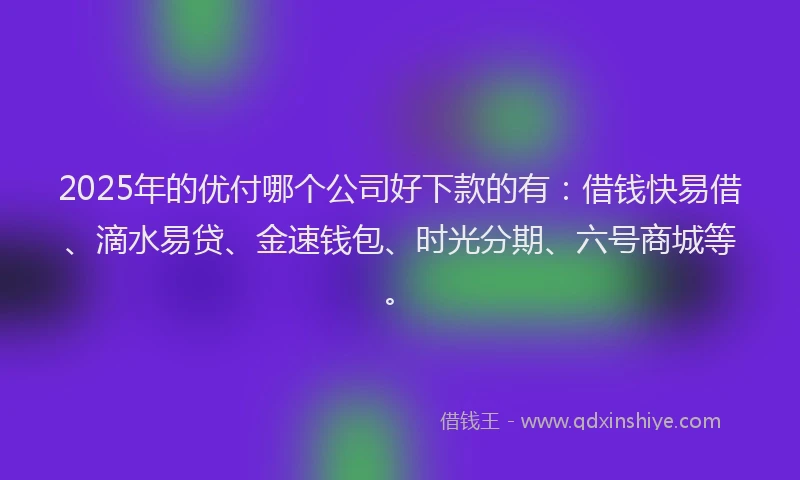 2025年的优付哪个公司好下款的有：借钱快易借、滴水易贷、金速钱包、时光分期、六号商城等。