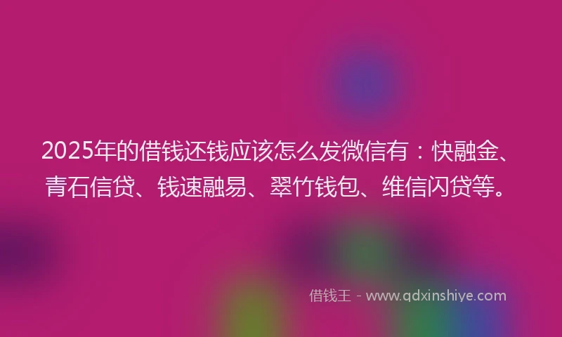 2025年的借钱还钱应该怎么发微信有：快融金、青石信贷、钱速融易、翠竹钱包、维信闪贷等。