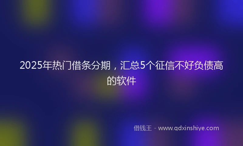 2025年热门借条分期，汇总5个征信不好负债高的软件
