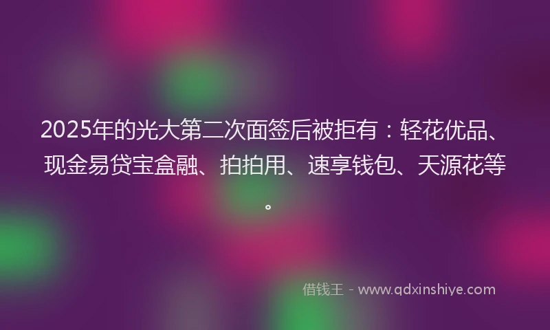 2025年的光大第二次面签后被拒有：轻花优品、现金易贷宝盒融、拍拍用、速享钱包、天源花等。