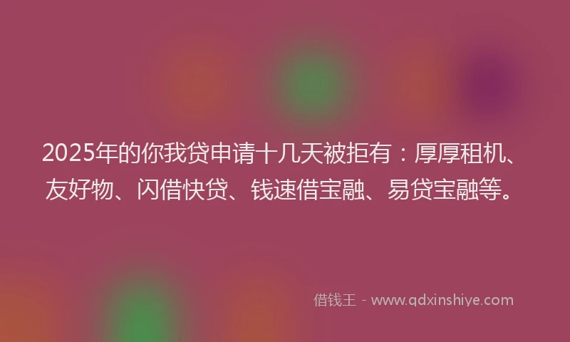 2025年的你我贷申请十几天被拒有：厚厚租机、友好物、闪借快贷、钱速借宝融、易贷宝融等。