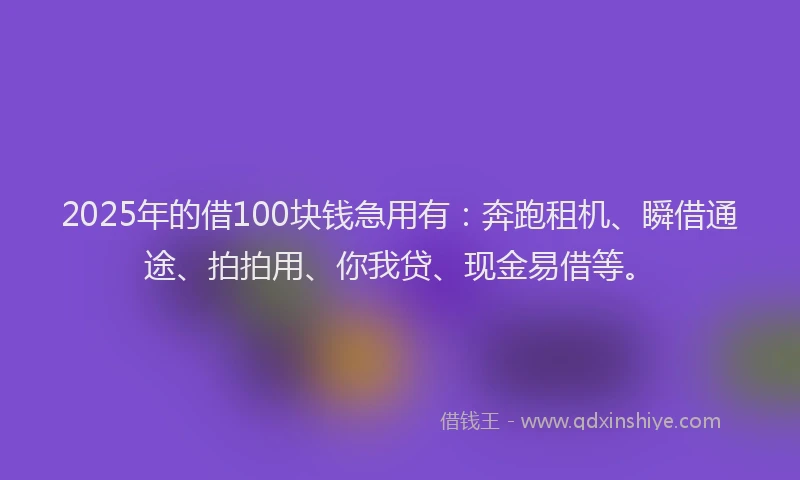2025年的借100块钱急用有：奔跑租机、瞬借通途、拍拍用、你我贷、现金易借等。