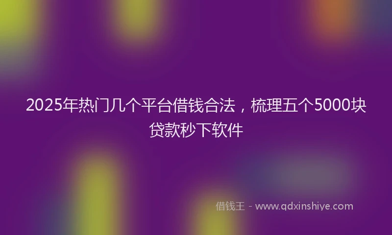 2025年热门几个平台借钱合法，梳理五个5000块贷款秒下软件