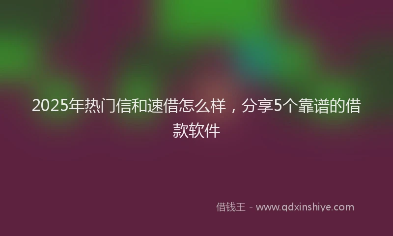 2025年热门信和速借怎么样，分享5个靠谱的借款软件