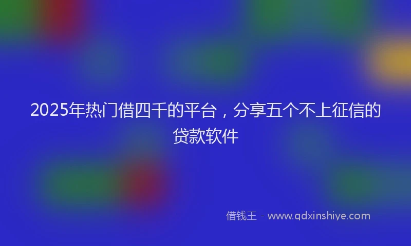 2025年热门借四千的平台，分享五个不上征信的贷款软件
