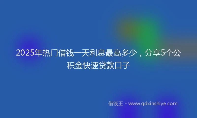 2025年热门借钱一天利息最高多少，分享5个公积金快速贷款口子