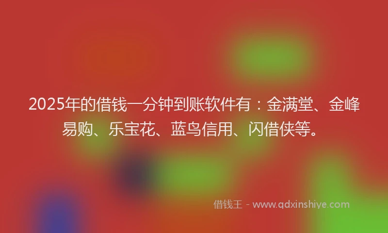 2025年的借钱一分钟到账软件有：金满堂、金峰易购、乐宝花、蓝鸟信用、闪借侠等。