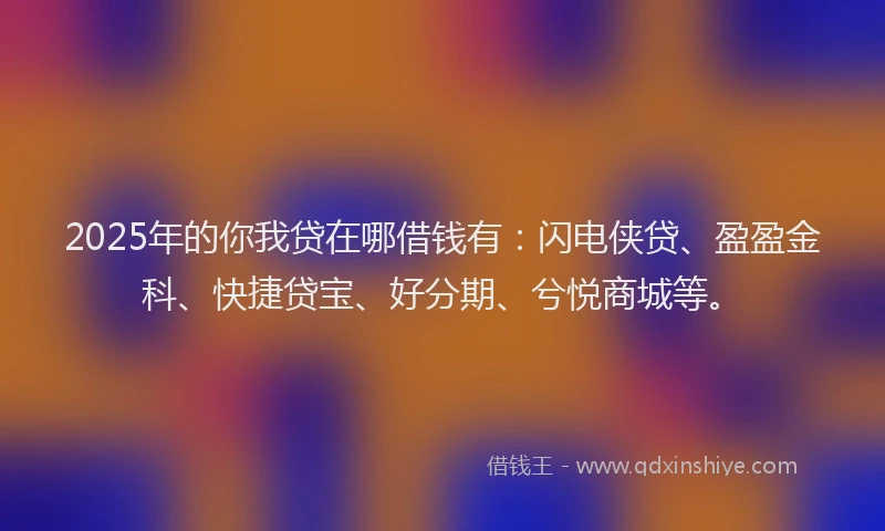 2025年的你我贷在哪借钱有：闪电侠贷、盈盈金科、快捷贷宝、好分期、兮悦商城等。