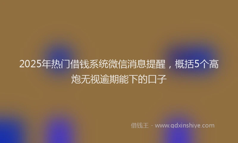 2025年热门借钱系统微信消息提醒，概括5个高炮无视逾期能下的口子