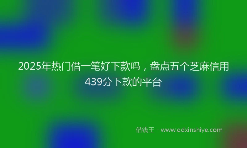 2025年热门借一笔好下款吗，盘点五个芝麻信用439分下款的平台