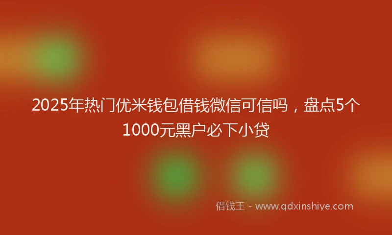 2025年热门优米钱包借钱微信可信吗，盘点5个1000元黑户必下小贷